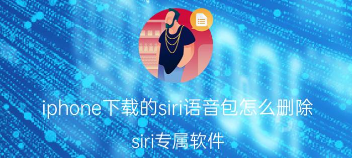 iphone下载的siri语音包怎么删除 siri专属软件？